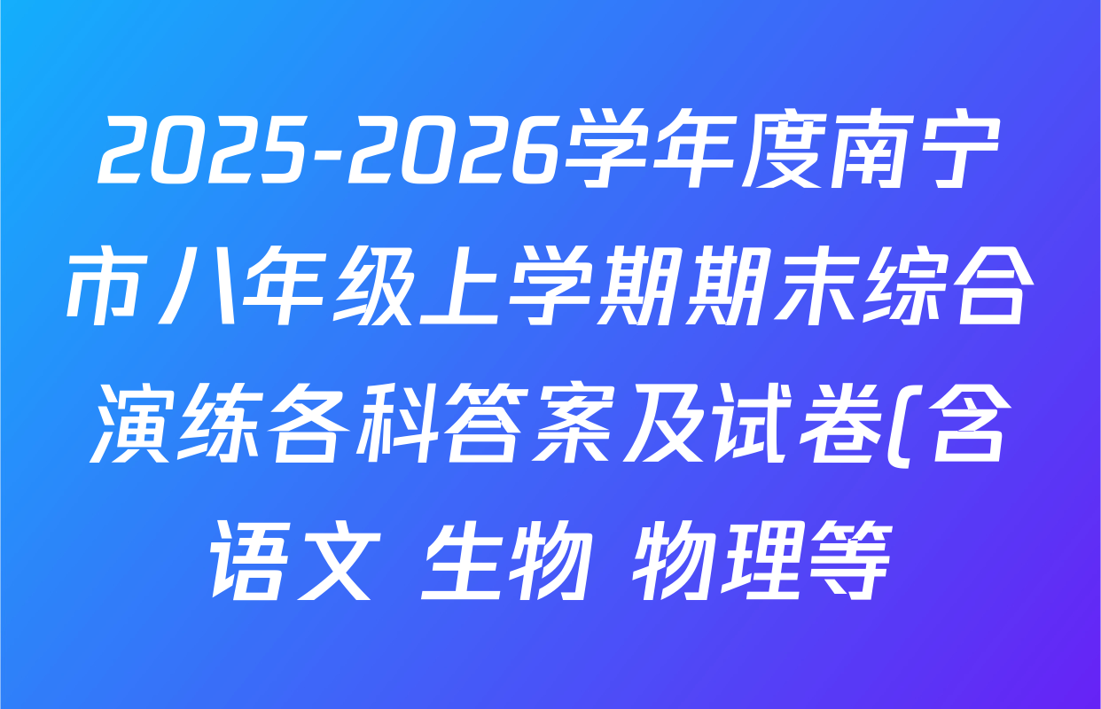 2025-2026学年度南宁市八年级上学期期末综合演练各科答案及试卷(含语文 生物 物理等) 2025-2026学年度南宁市八年级上学期期末综合演练各科答案及试卷(含语文 生物 物理等)